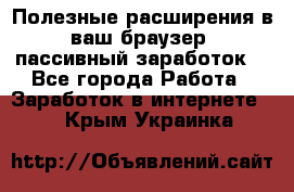 Полезные расширения в ваш браузер (пассивный заработок) - Все города Работа » Заработок в интернете   . Крым,Украинка